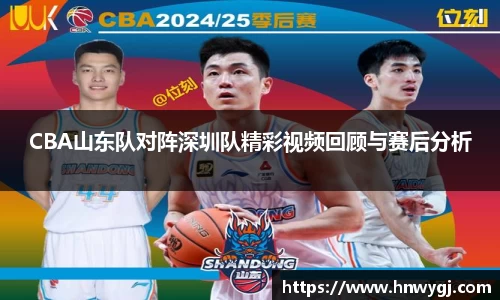CBA山东队对阵深圳队精彩视频回顾与赛后分析