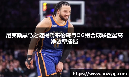 尼克斯黑马之谜揭晓布伦森与OG组合成联盟最高净效率搭档